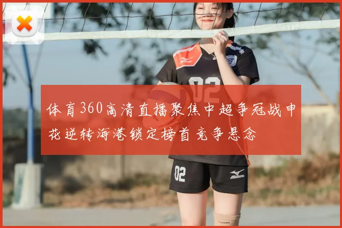体育360高清直播聚焦中超争冠战申花逆转海港锁定榜首竞争悬念